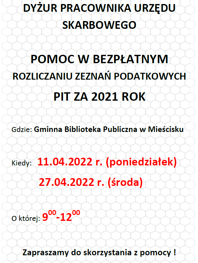 DYŻUR PRACOWNIKA URZĘDU SKARBOWEGO POMOC W BEZPŁATNYM ROZLICZANIU ZEZNAŃ PODATKOWYCH PIT ZA 2021 ROK Gdzie: Gminna Biblioteka Publiczna w Mieścisku Kiedy: 11.04.2022 r. (poniedziałek) 27.04.2022 r. (środa) O której: 900-1200 Zapraszamy do skorzystania z pomocy !